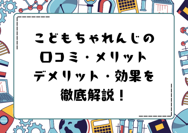 こどもちゃれんじの口コミ・メリット・デメリット・効果を徹底解説！