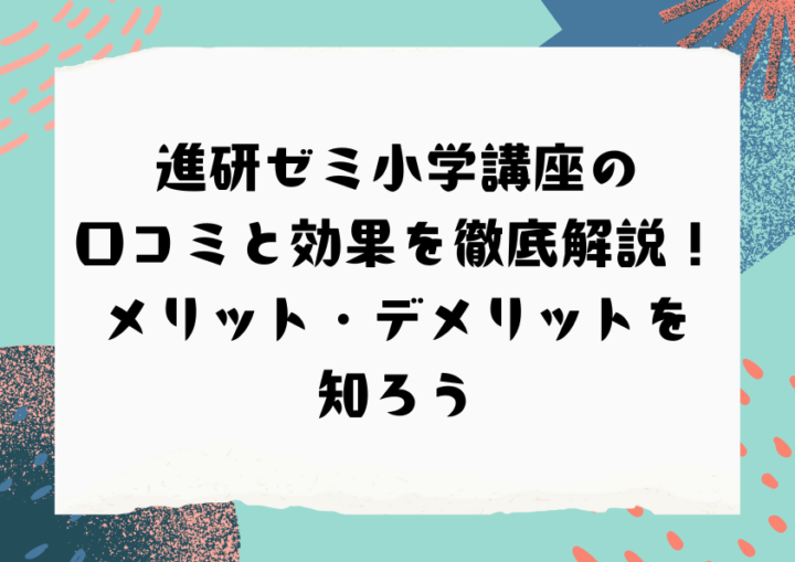 進研ゼミ小学講座の口コミと効果を徹底解説！メリット・デメリットを知ろう
