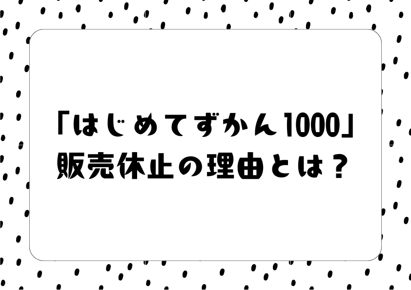 「はじめてずかん1000」販売休止の理由とは？