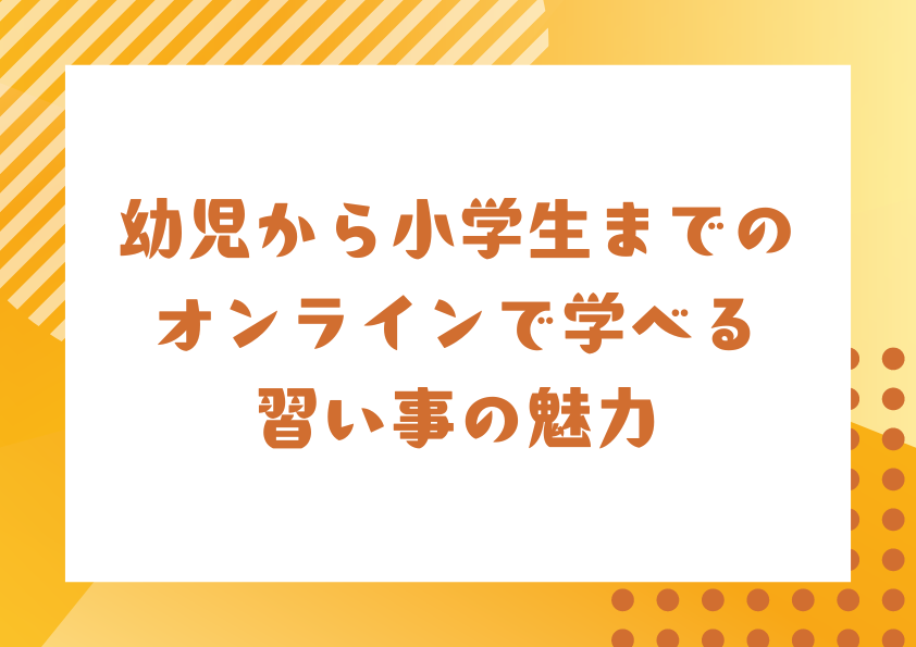 幼児から小学生までのオンラインで学べる習い事の魅力