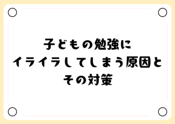 子どもの勉強にイライラしてしまう原因とその対策