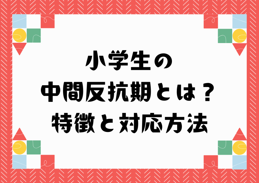 小学生の中間反抗期とは？特徴と対応方法
