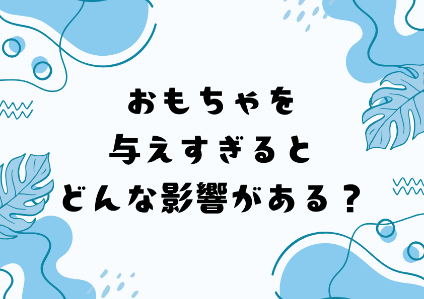 おもちゃを与えすぎるとどんな影響がある？