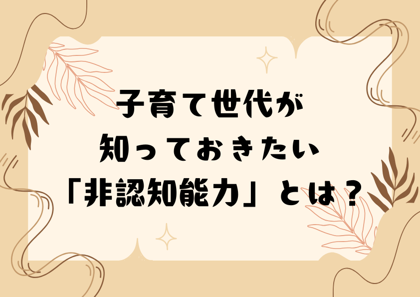 子育て世代が知っておきたい「非認知能力」とは？