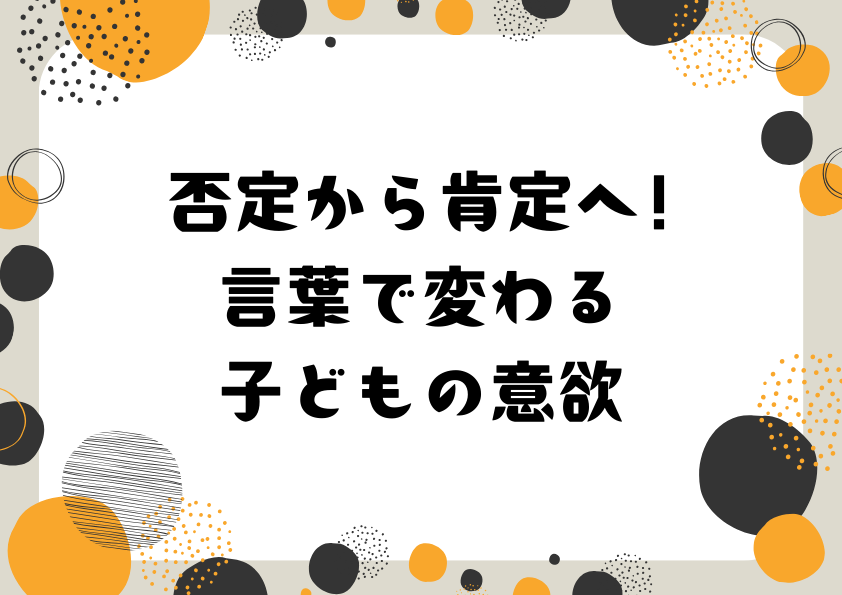 「否定」から「肯定」へ!言葉で変わる子どもの意欲