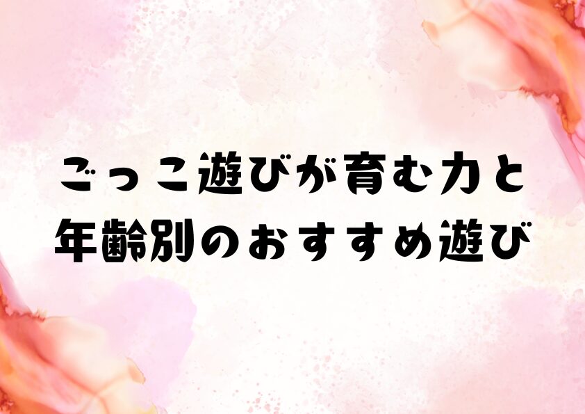 ごっこ遊びが育む力と年齢別のおすすめ遊び