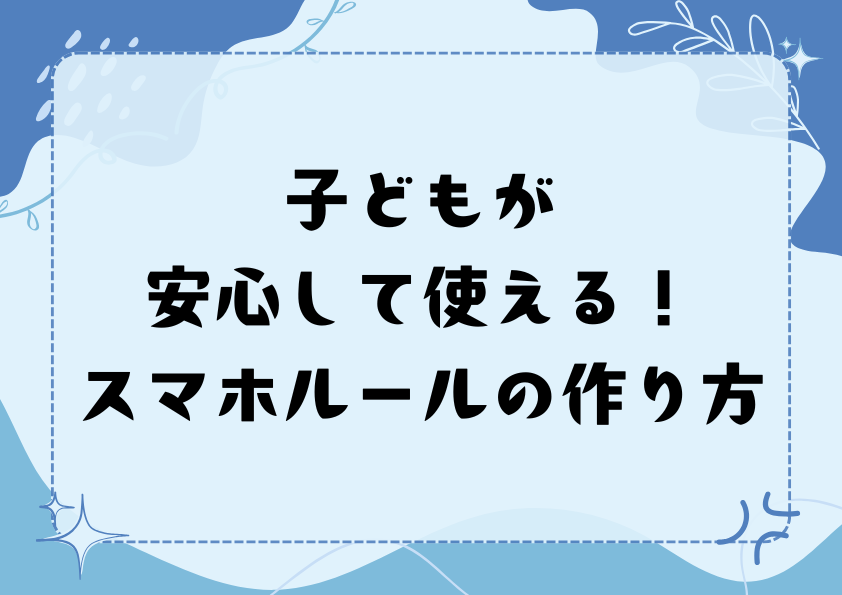 子どもが安心して使える！スマホルールの作り方