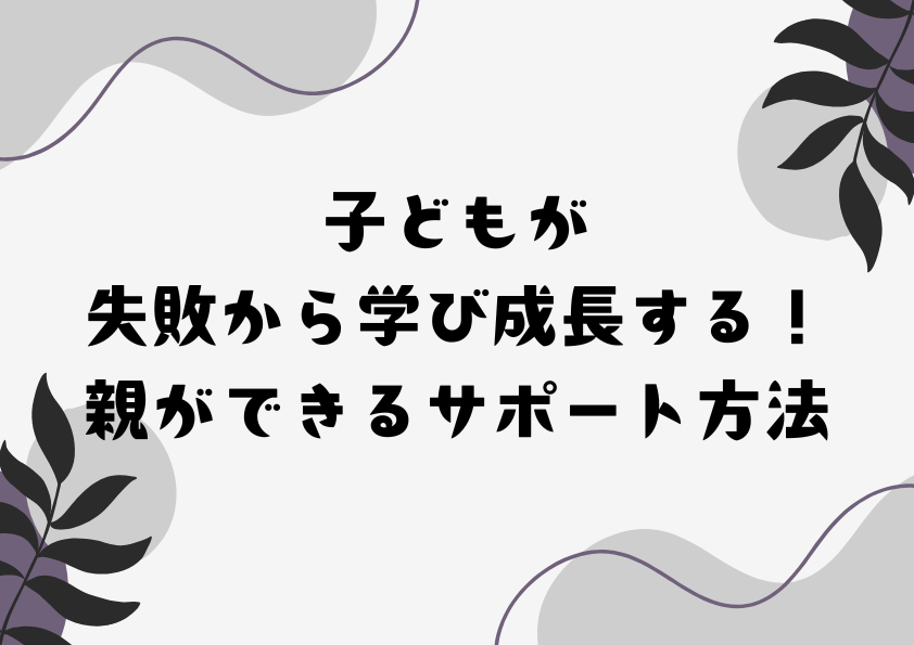 子どもが失敗から学び成長する！親ができるサポート方法