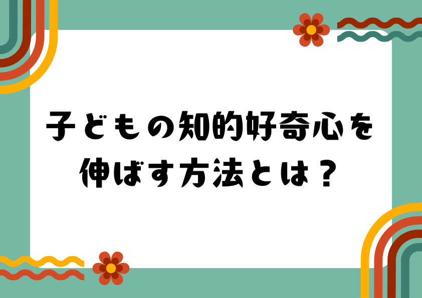 子どもの知的好奇心を伸ばす方法とは？