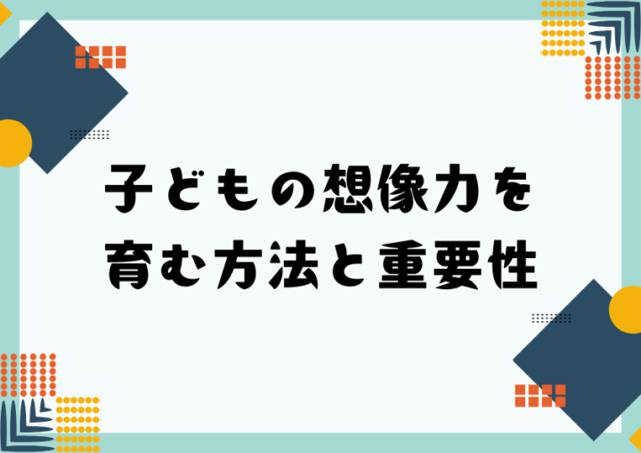 子どもの想像力を育む方法と重要性