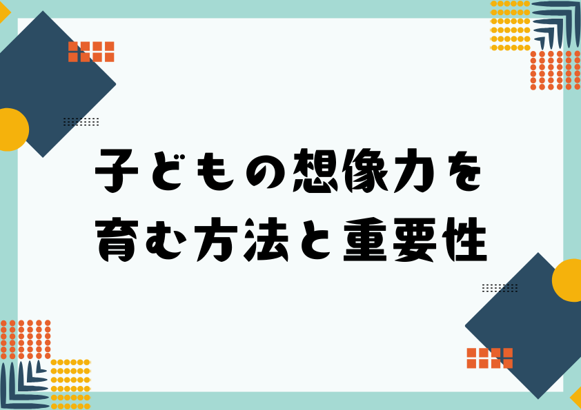 子どもの想像力を育む方法と重要性