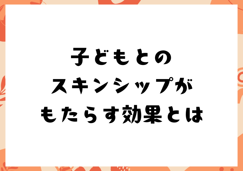 子どもとのスキンシップがもたらす効果とは