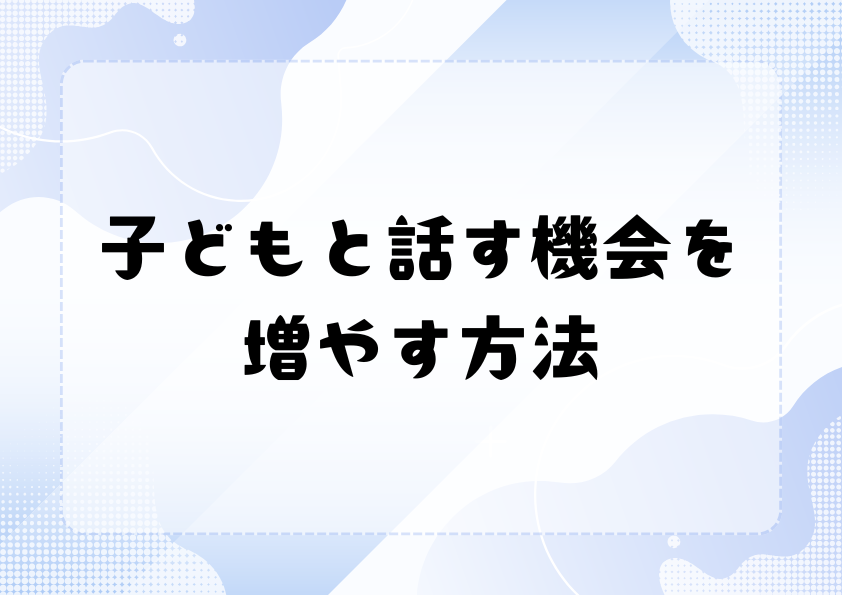 子どもと話す機会を増やす方法