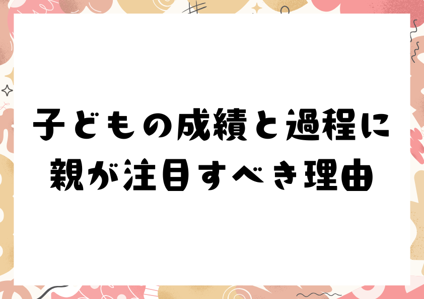 子どもの成績と過程に親が注目すべき理由