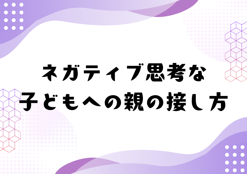 ネガティブ思考な子どもへの親の接し方