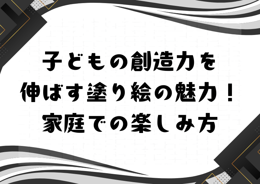 子どもの創造力を伸ばす塗り絵の魅力！家庭での楽しみ方