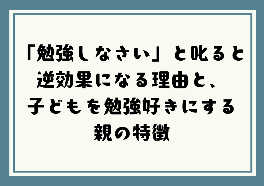 「勉強しなさい」と叱ると逆効果になる理由と、子どもを勉強好きにする親の特徴